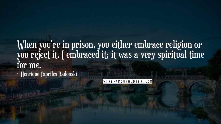 Henrique Capriles Radonski Quotes: When you're in prison, you either embrace religion or you reject it. I embraced it; it was a very spiritual time for me.