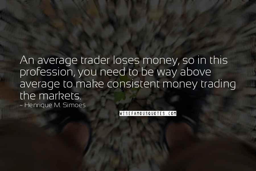 Henrique M. Simoes Quotes: An average trader loses money, so in this profession, you need to be way above average to make consistent money trading the markets.