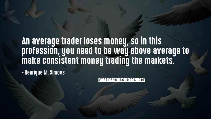 Henrique M. Simoes Quotes: An average trader loses money, so in this profession, you need to be way above average to make consistent money trading the markets.