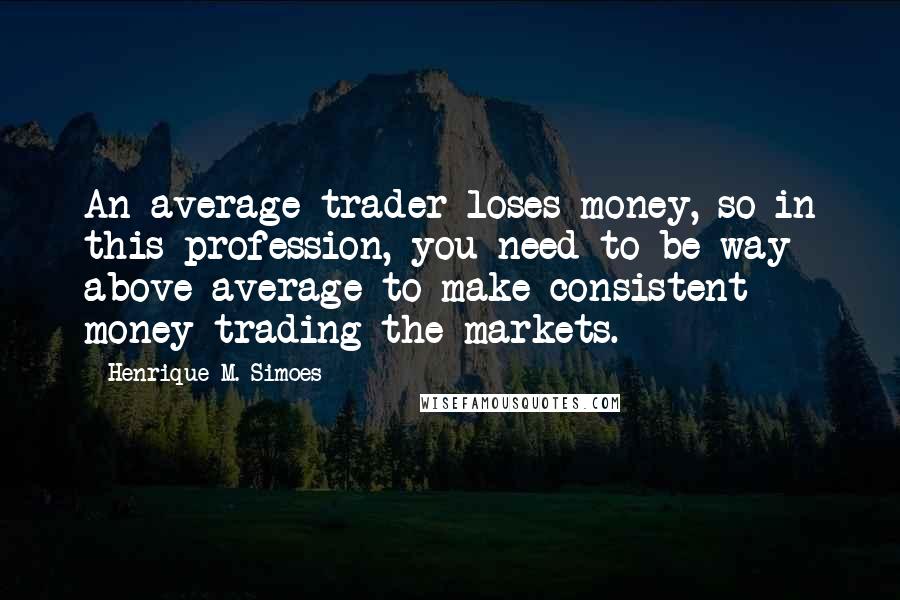 Henrique M. Simoes Quotes: An average trader loses money, so in this profession, you need to be way above average to make consistent money trading the markets.