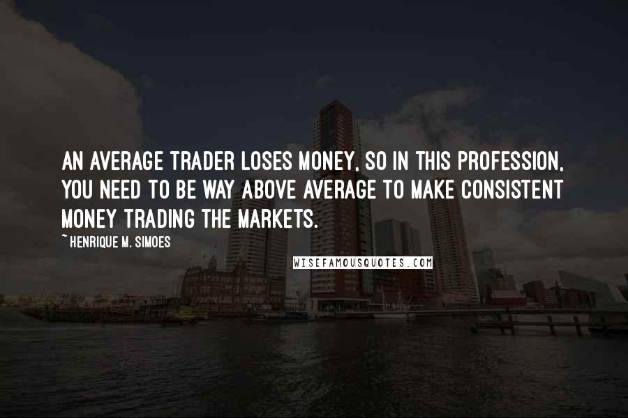 Henrique M. Simoes Quotes: An average trader loses money, so in this profession, you need to be way above average to make consistent money trading the markets.