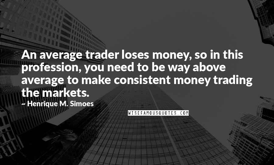 Henrique M. Simoes Quotes: An average trader loses money, so in this profession, you need to be way above average to make consistent money trading the markets.