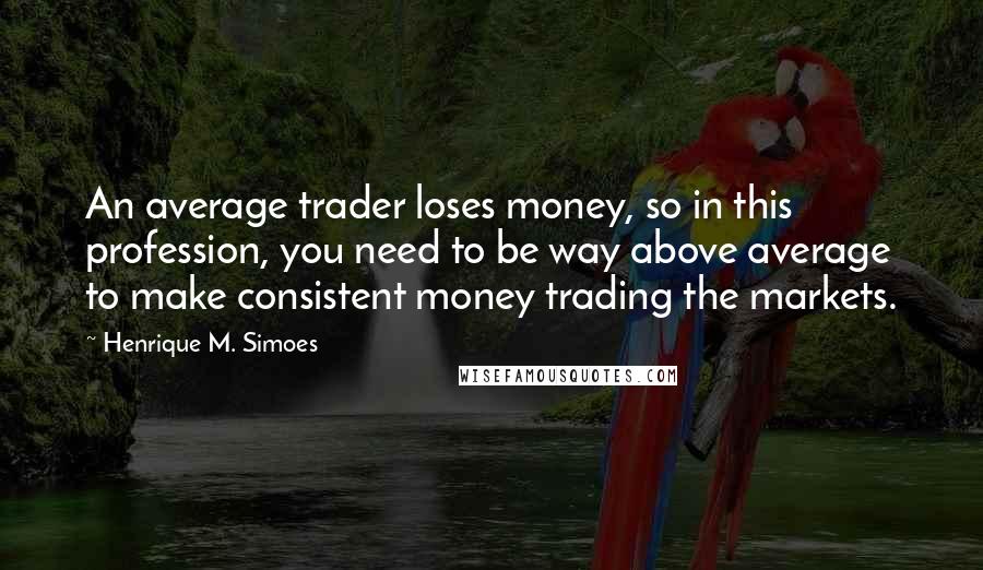 Henrique M. Simoes Quotes: An average trader loses money, so in this profession, you need to be way above average to make consistent money trading the markets.