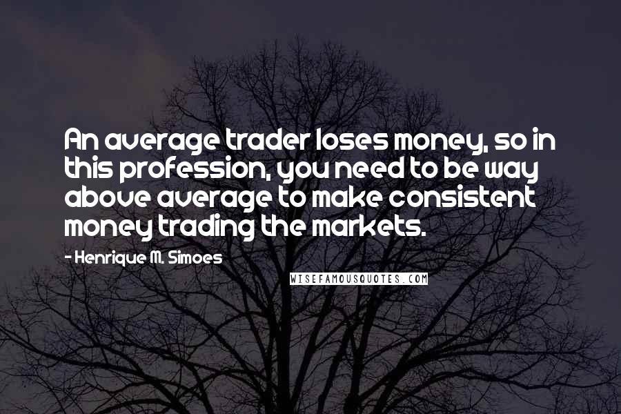 Henrique M. Simoes Quotes: An average trader loses money, so in this profession, you need to be way above average to make consistent money trading the markets.
