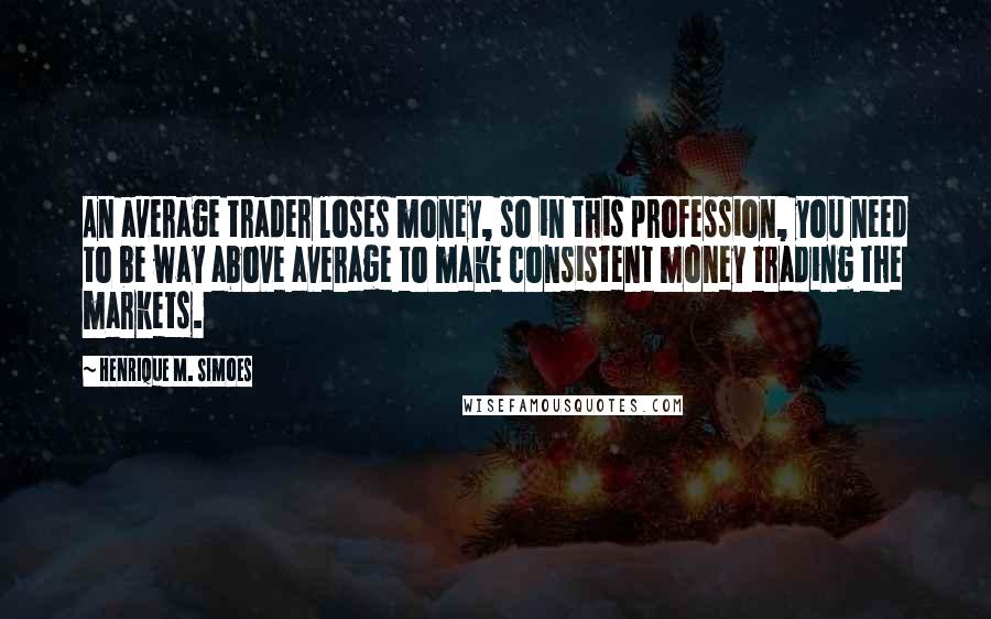 Henrique M. Simoes Quotes: An average trader loses money, so in this profession, you need to be way above average to make consistent money trading the markets.