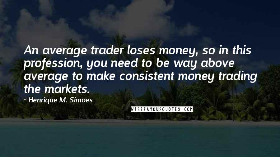 Henrique M. Simoes Quotes: An average trader loses money, so in this profession, you need to be way above average to make consistent money trading the markets.