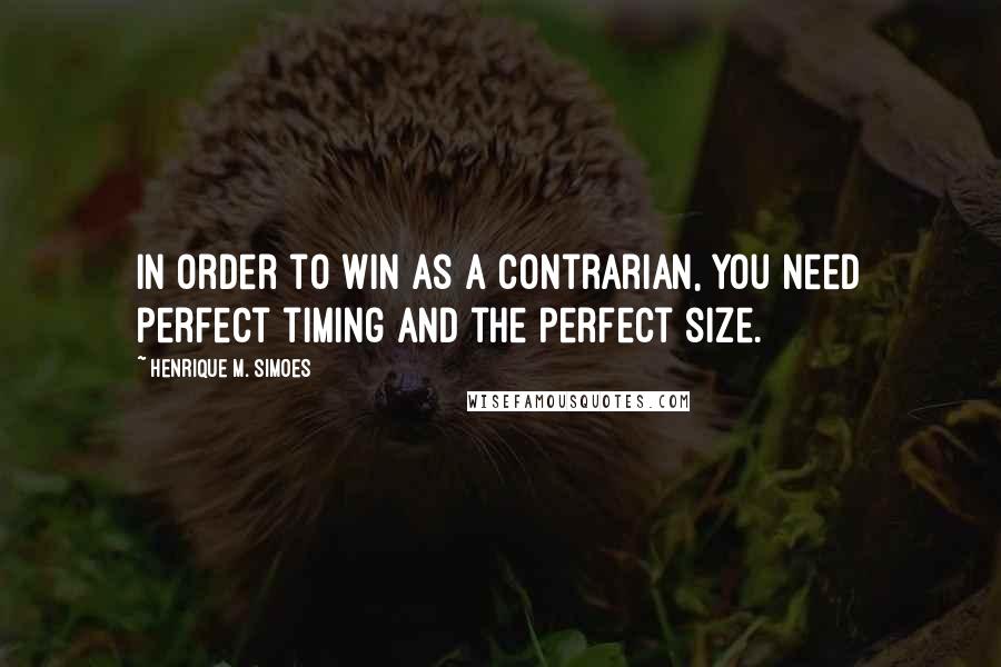 Henrique M. Simoes Quotes: In order to win as a contrarian, you need perfect timing and the perfect size.