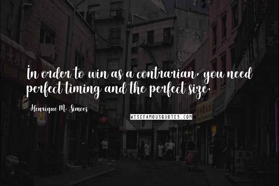 Henrique M. Simoes Quotes: In order to win as a contrarian, you need perfect timing and the perfect size.