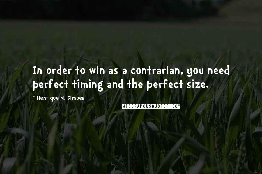 Henrique M. Simoes Quotes: In order to win as a contrarian, you need perfect timing and the perfect size.
