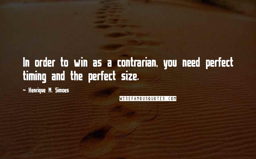 Henrique M. Simoes Quotes: In order to win as a contrarian, you need perfect timing and the perfect size.