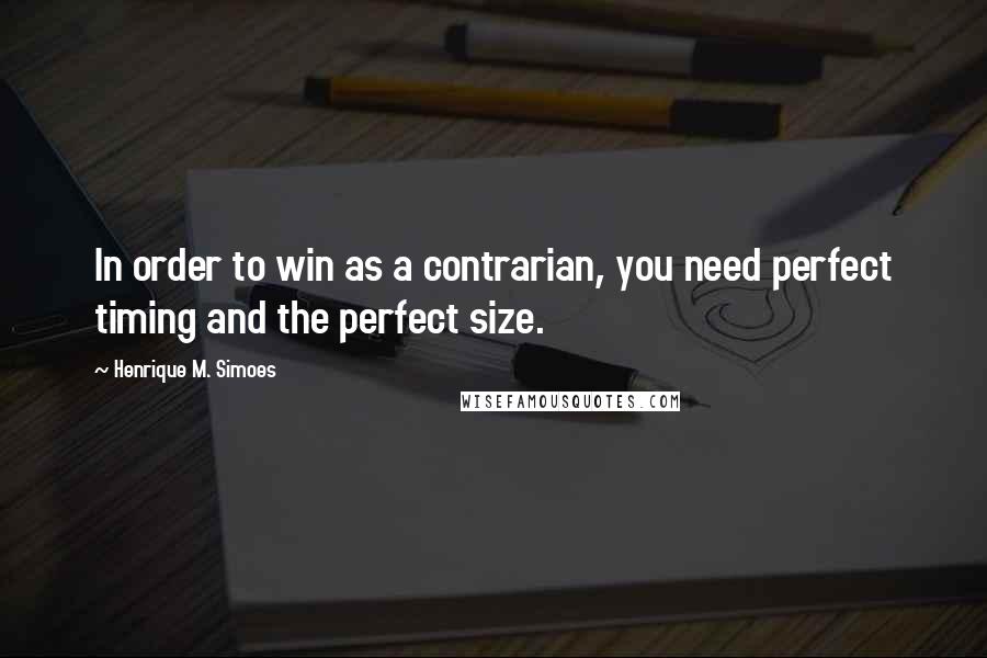 Henrique M. Simoes Quotes: In order to win as a contrarian, you need perfect timing and the perfect size.