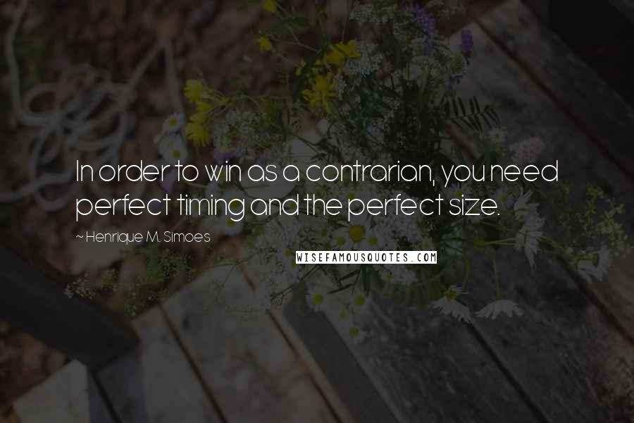 Henrique M. Simoes Quotes: In order to win as a contrarian, you need perfect timing and the perfect size.
