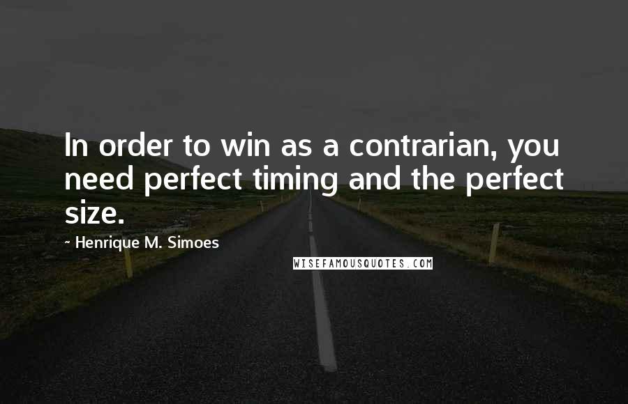 Henrique M. Simoes Quotes: In order to win as a contrarian, you need perfect timing and the perfect size.