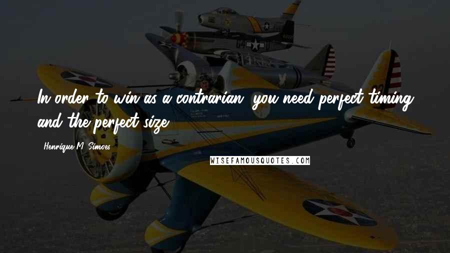 Henrique M. Simoes Quotes: In order to win as a contrarian, you need perfect timing and the perfect size.