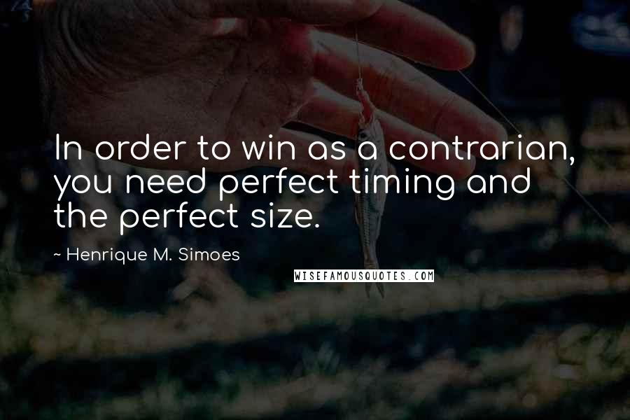 Henrique M. Simoes Quotes: In order to win as a contrarian, you need perfect timing and the perfect size.
