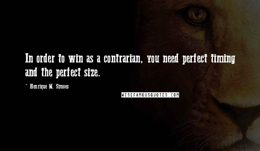 Henrique M. Simoes Quotes: In order to win as a contrarian, you need perfect timing and the perfect size.
