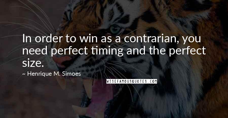 Henrique M. Simoes Quotes: In order to win as a contrarian, you need perfect timing and the perfect size.