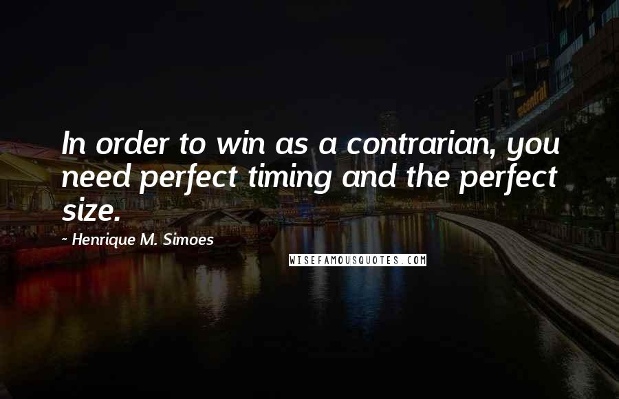 Henrique M. Simoes Quotes: In order to win as a contrarian, you need perfect timing and the perfect size.