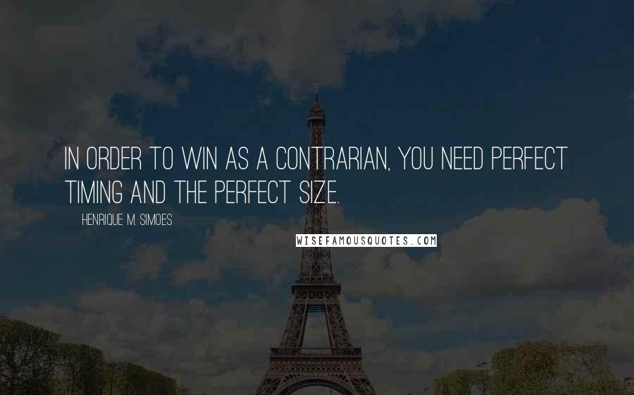 Henrique M. Simoes Quotes: In order to win as a contrarian, you need perfect timing and the perfect size.