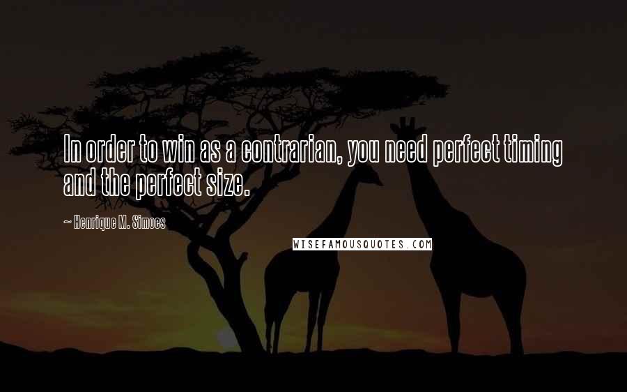 Henrique M. Simoes Quotes: In order to win as a contrarian, you need perfect timing and the perfect size.
