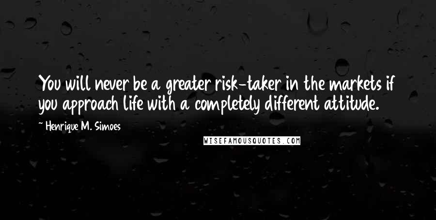 Henrique M. Simoes Quotes: You will never be a greater risk-taker in the markets if you approach life with a completely different attitude.