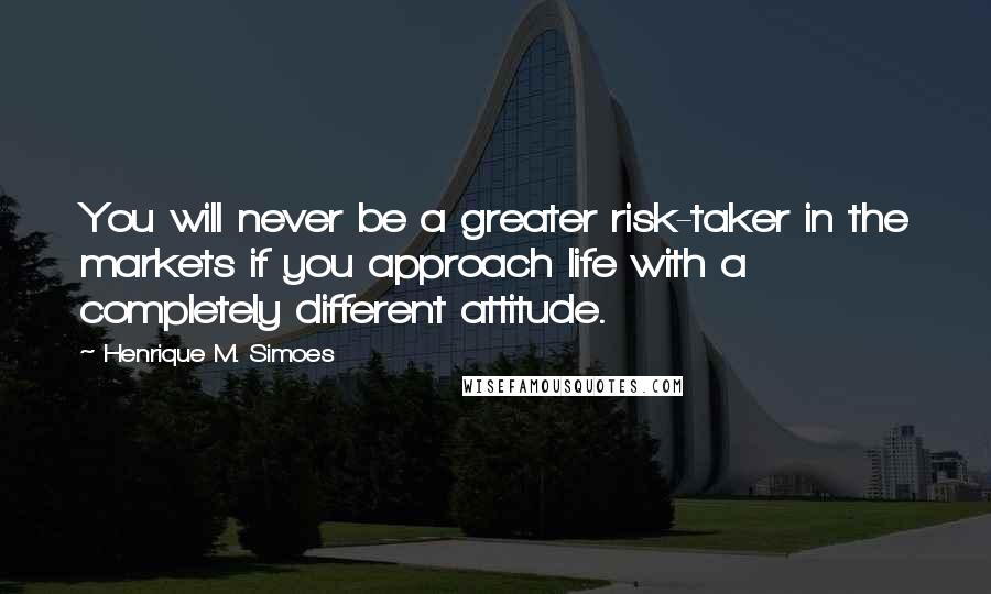 Henrique M. Simoes Quotes: You will never be a greater risk-taker in the markets if you approach life with a completely different attitude.