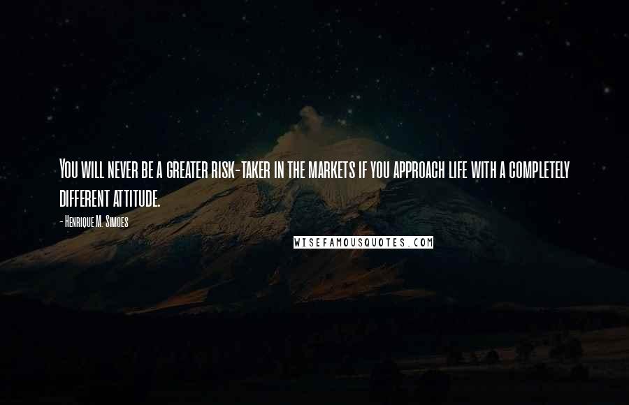 Henrique M. Simoes Quotes: You will never be a greater risk-taker in the markets if you approach life with a completely different attitude.