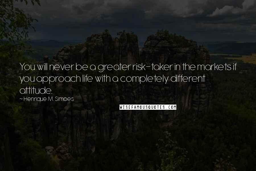 Henrique M. Simoes Quotes: You will never be a greater risk-taker in the markets if you approach life with a completely different attitude.