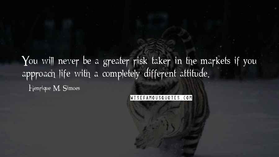 Henrique M. Simoes Quotes: You will never be a greater risk-taker in the markets if you approach life with a completely different attitude.