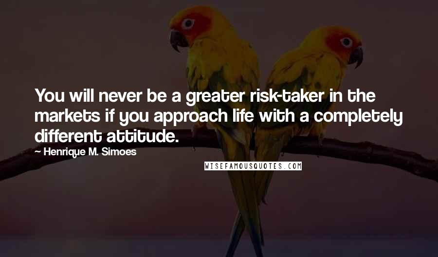 Henrique M. Simoes Quotes: You will never be a greater risk-taker in the markets if you approach life with a completely different attitude.