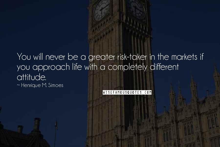 Henrique M. Simoes Quotes: You will never be a greater risk-taker in the markets if you approach life with a completely different attitude.