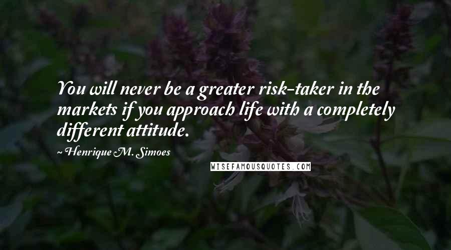 Henrique M. Simoes Quotes: You will never be a greater risk-taker in the markets if you approach life with a completely different attitude.