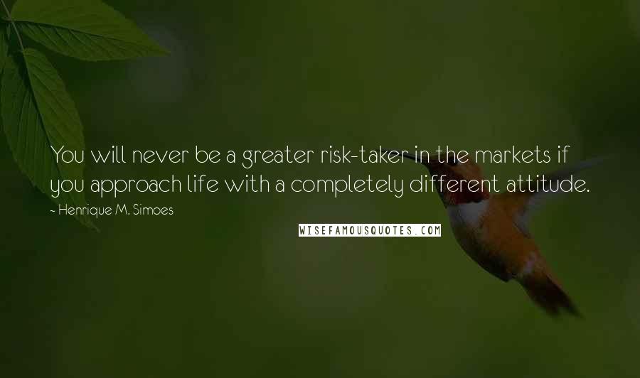 Henrique M. Simoes Quotes: You will never be a greater risk-taker in the markets if you approach life with a completely different attitude.