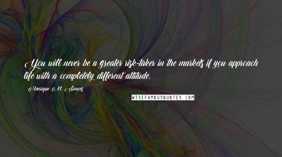 Henrique M. Simoes Quotes: You will never be a greater risk-taker in the markets if you approach life with a completely different attitude.