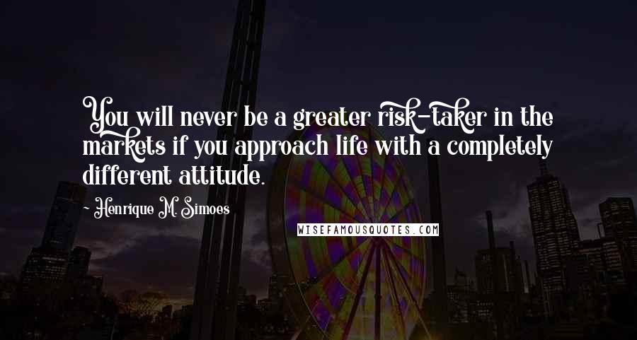 Henrique M. Simoes Quotes: You will never be a greater risk-taker in the markets if you approach life with a completely different attitude.