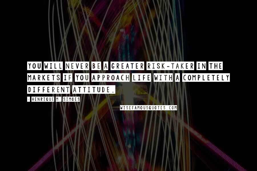 Henrique M. Simoes Quotes: You will never be a greater risk-taker in the markets if you approach life with a completely different attitude.