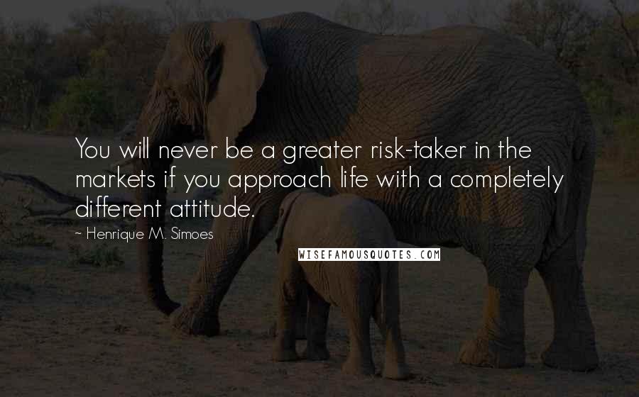 Henrique M. Simoes Quotes: You will never be a greater risk-taker in the markets if you approach life with a completely different attitude.