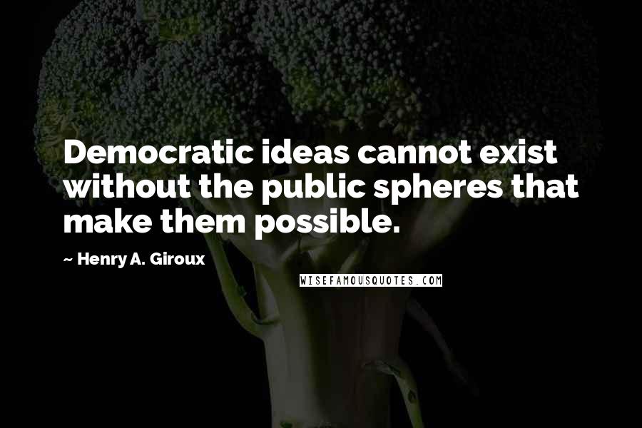 Henry A. Giroux Quotes: Democratic ideas cannot exist without the public spheres that make them possible.