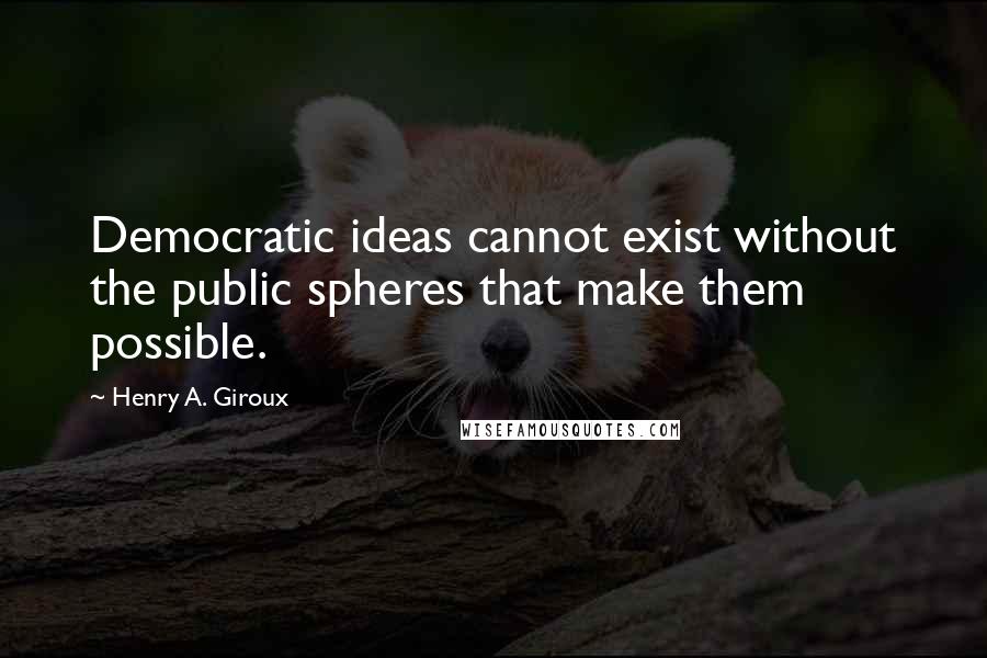 Henry A. Giroux Quotes: Democratic ideas cannot exist without the public spheres that make them possible.