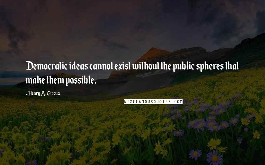 Henry A. Giroux Quotes: Democratic ideas cannot exist without the public spheres that make them possible.
