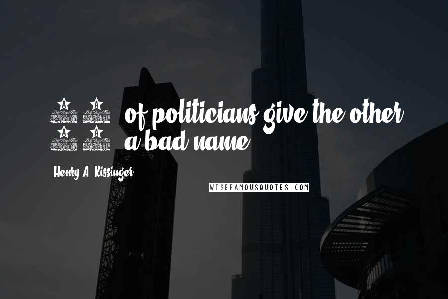 Henry A. Kissinger Quotes: 90% of politicians give the other 10% a bad name.