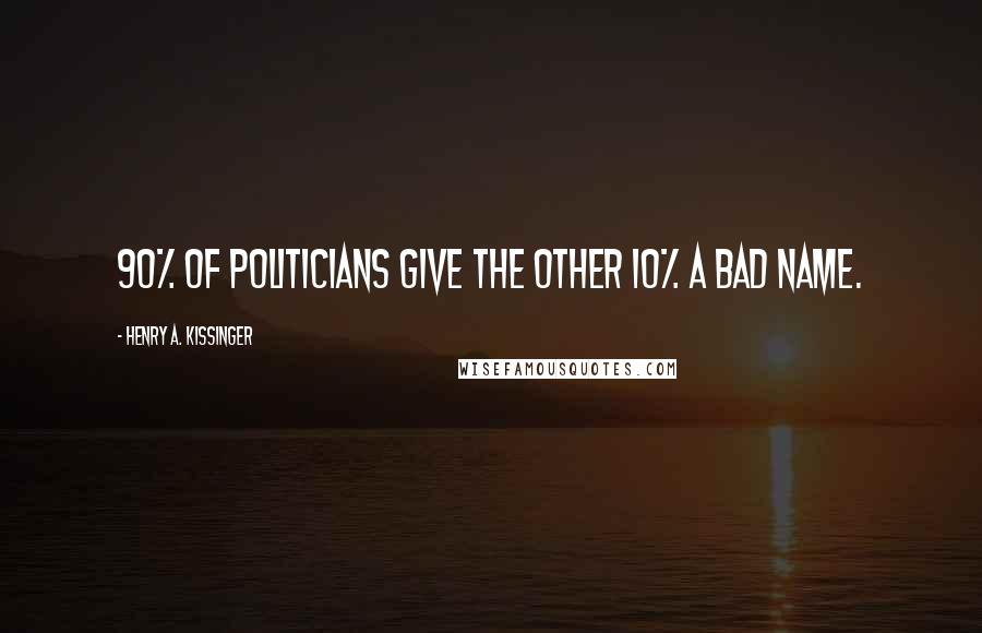 Henry A. Kissinger Quotes: 90% of politicians give the other 10% a bad name.