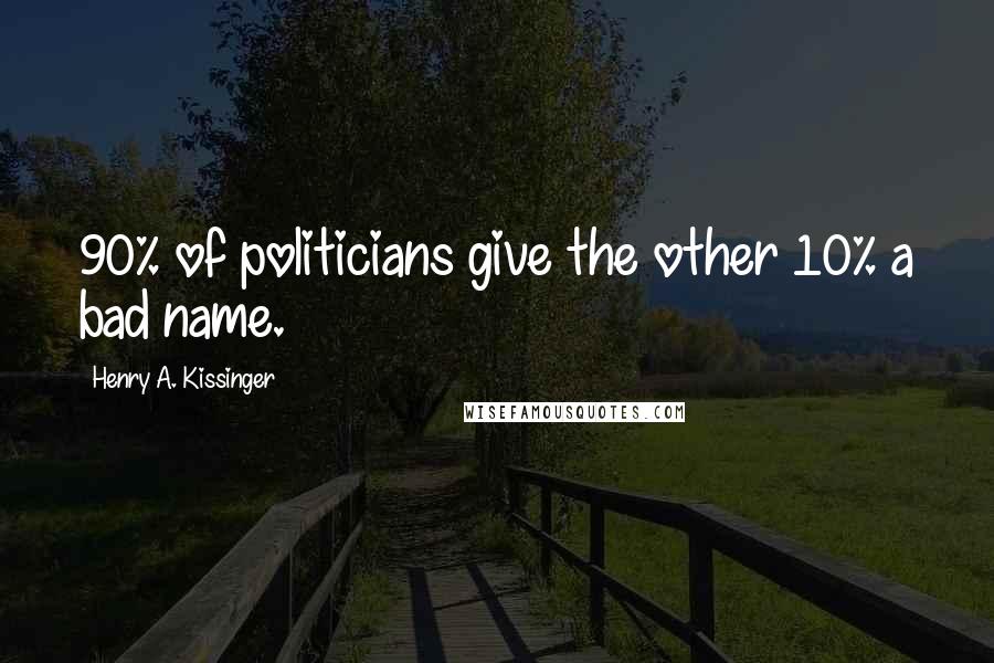 Henry A. Kissinger Quotes: 90% of politicians give the other 10% a bad name.
