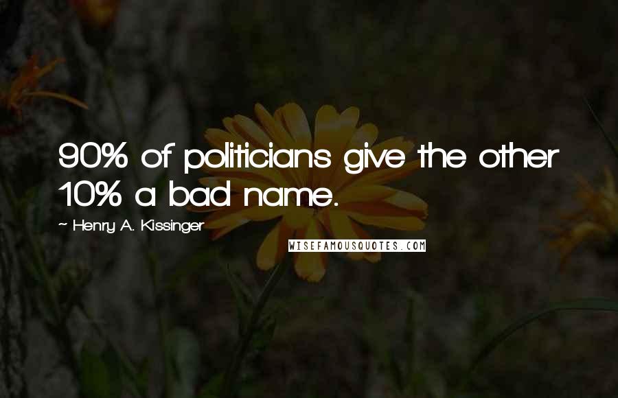 Henry A. Kissinger Quotes: 90% of politicians give the other 10% a bad name.