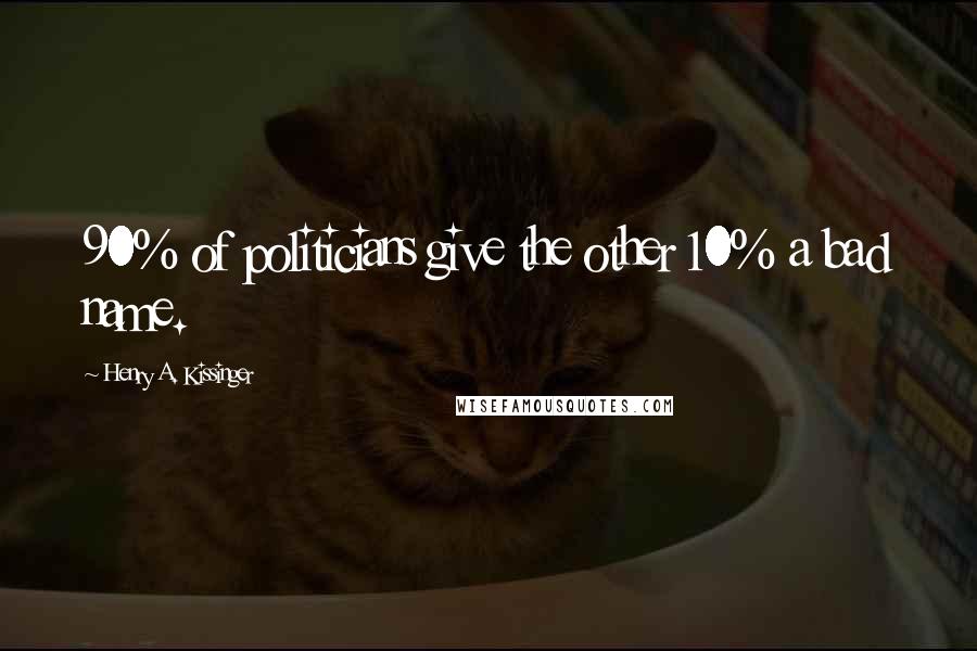 Henry A. Kissinger Quotes: 90% of politicians give the other 10% a bad name.