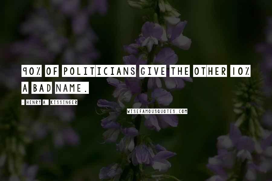 Henry A. Kissinger Quotes: 90% of politicians give the other 10% a bad name.