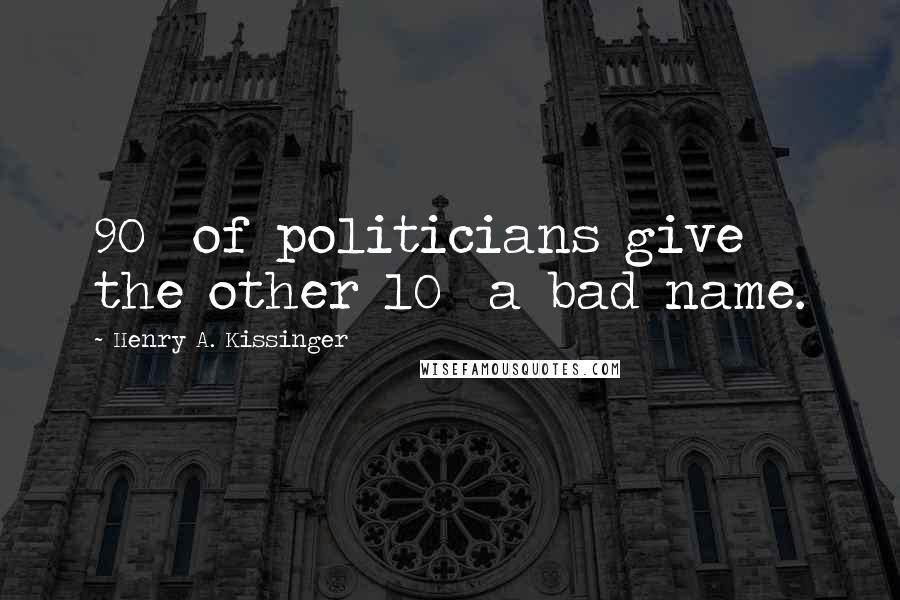 Henry A. Kissinger Quotes: 90% of politicians give the other 10% a bad name.