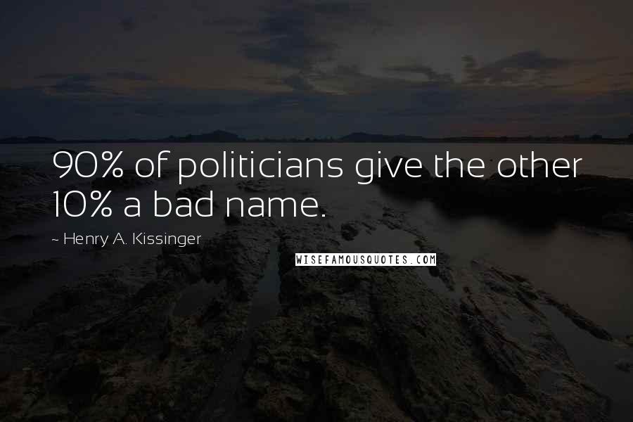 Henry A. Kissinger Quotes: 90% of politicians give the other 10% a bad name.