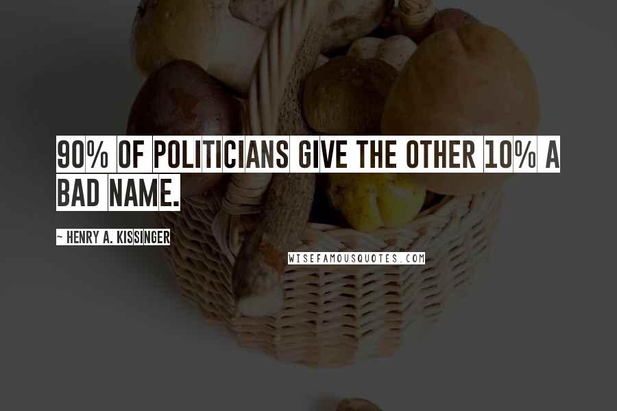 Henry A. Kissinger Quotes: 90% of politicians give the other 10% a bad name.