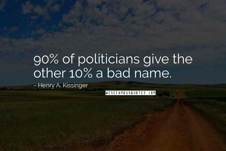 Henry A. Kissinger Quotes: 90% of politicians give the other 10% a bad name.